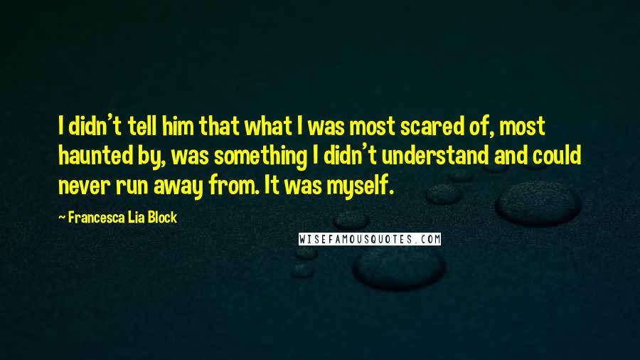 Francesca Lia Block Quotes: I didn't tell him that what I was most scared of, most haunted by, was something I didn't understand and could never run away from. It was myself.