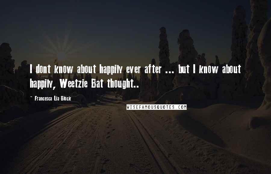 Francesca Lia Block Quotes: I dont know about happily ever after ... but I know about happily, Weetzie Bat thought..