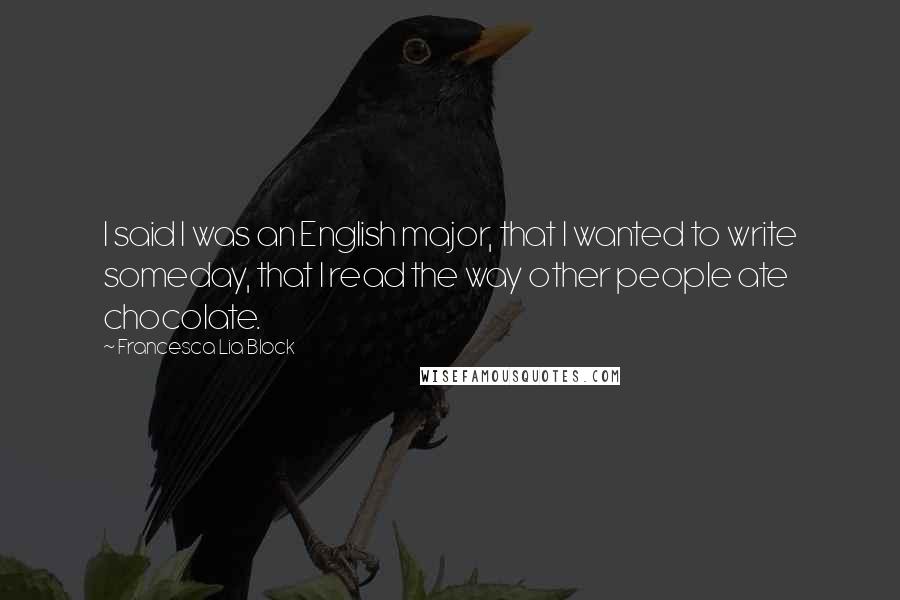 Francesca Lia Block Quotes: I said I was an English major, that I wanted to write someday, that I read the way other people ate chocolate.