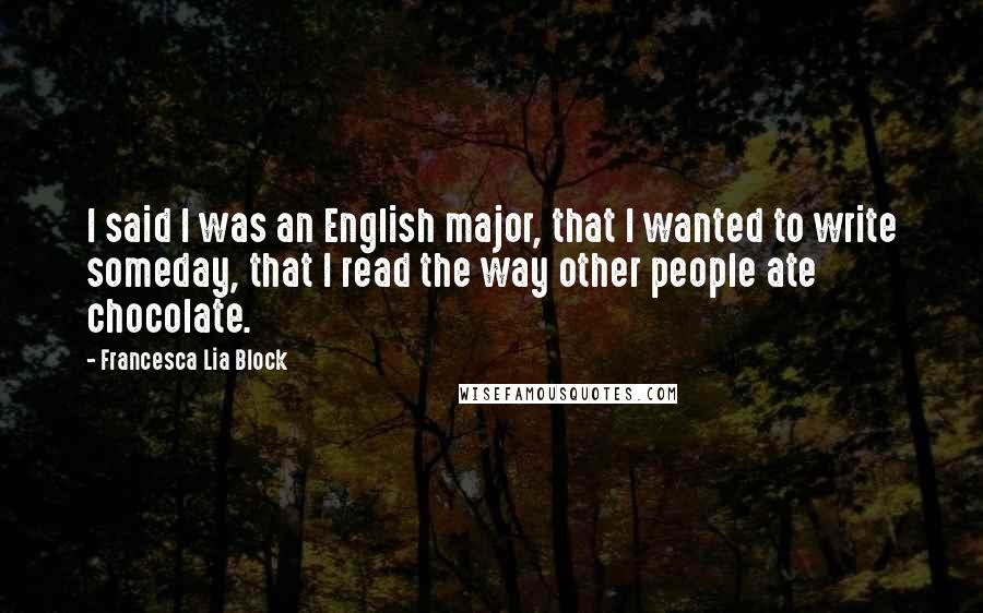 Francesca Lia Block Quotes: I said I was an English major, that I wanted to write someday, that I read the way other people ate chocolate.