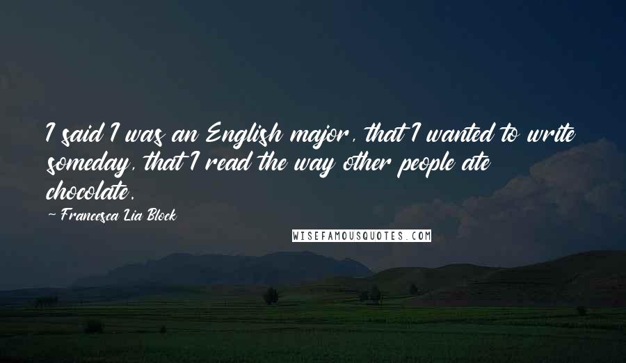 Francesca Lia Block Quotes: I said I was an English major, that I wanted to write someday, that I read the way other people ate chocolate.