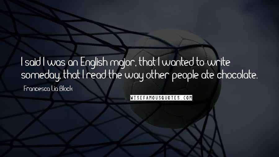 Francesca Lia Block Quotes: I said I was an English major, that I wanted to write someday, that I read the way other people ate chocolate.