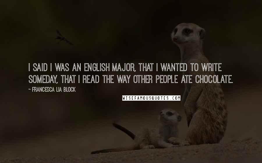 Francesca Lia Block Quotes: I said I was an English major, that I wanted to write someday, that I read the way other people ate chocolate.