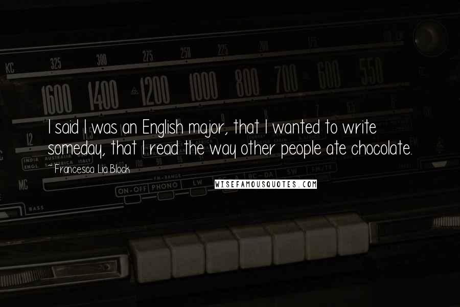 Francesca Lia Block Quotes: I said I was an English major, that I wanted to write someday, that I read the way other people ate chocolate.