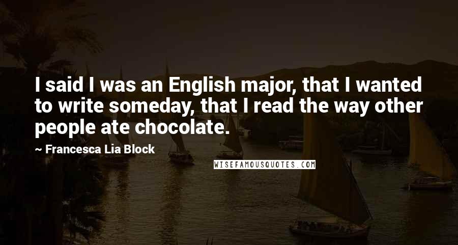 Francesca Lia Block Quotes: I said I was an English major, that I wanted to write someday, that I read the way other people ate chocolate.