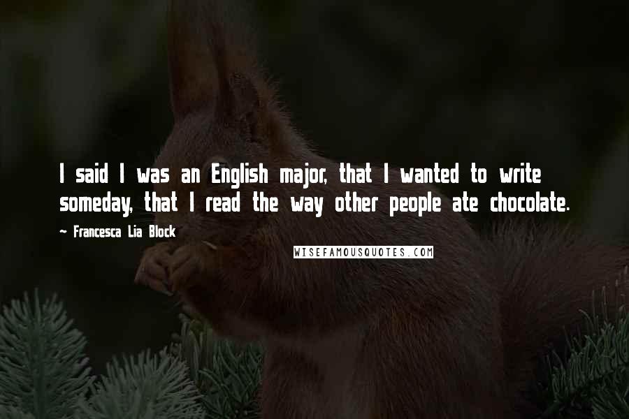 Francesca Lia Block Quotes: I said I was an English major, that I wanted to write someday, that I read the way other people ate chocolate.