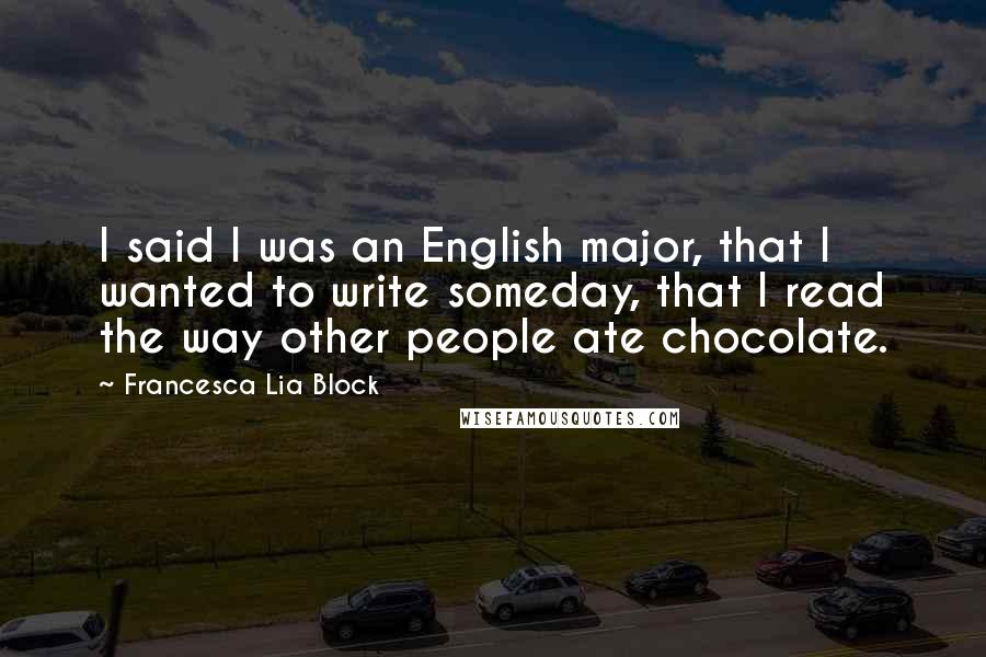 Francesca Lia Block Quotes: I said I was an English major, that I wanted to write someday, that I read the way other people ate chocolate.