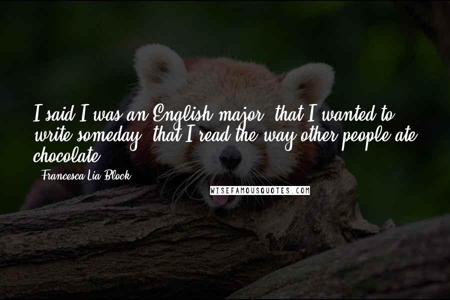 Francesca Lia Block Quotes: I said I was an English major, that I wanted to write someday, that I read the way other people ate chocolate.
