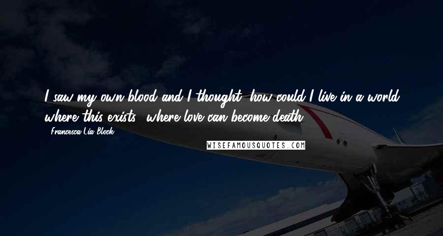 Francesca Lia Block Quotes: I saw my own blood and I thought, how could I live in a world where this exists- where love can become death?