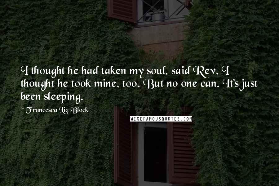 Francesca Lia Block Quotes: I thought he had taken my soul, said Rev. I thought he took mine, too. But no one can. It's just been sleeping.