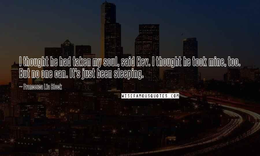 Francesca Lia Block Quotes: I thought he had taken my soul, said Rev. I thought he took mine, too. But no one can. It's just been sleeping.