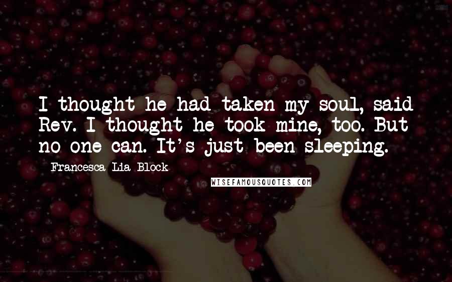 Francesca Lia Block Quotes: I thought he had taken my soul, said Rev. I thought he took mine, too. But no one can. It's just been sleeping.