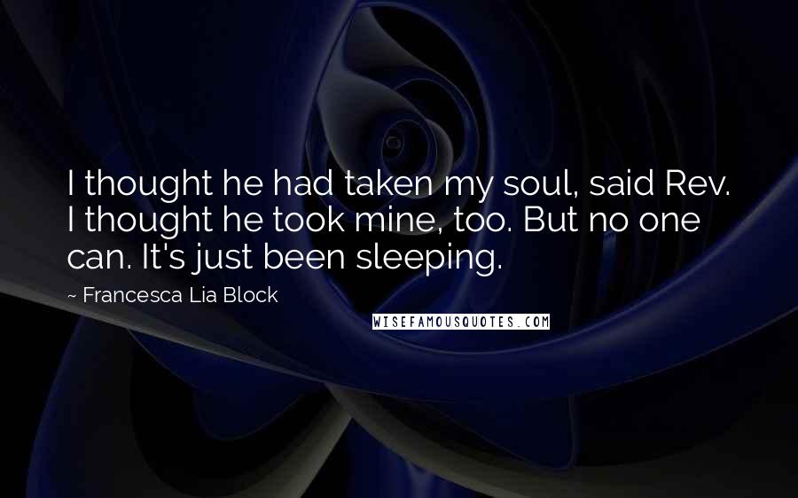 Francesca Lia Block Quotes: I thought he had taken my soul, said Rev. I thought he took mine, too. But no one can. It's just been sleeping.