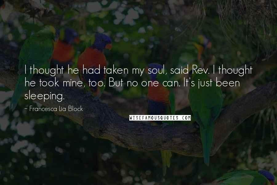 Francesca Lia Block Quotes: I thought he had taken my soul, said Rev. I thought he took mine, too. But no one can. It's just been sleeping.