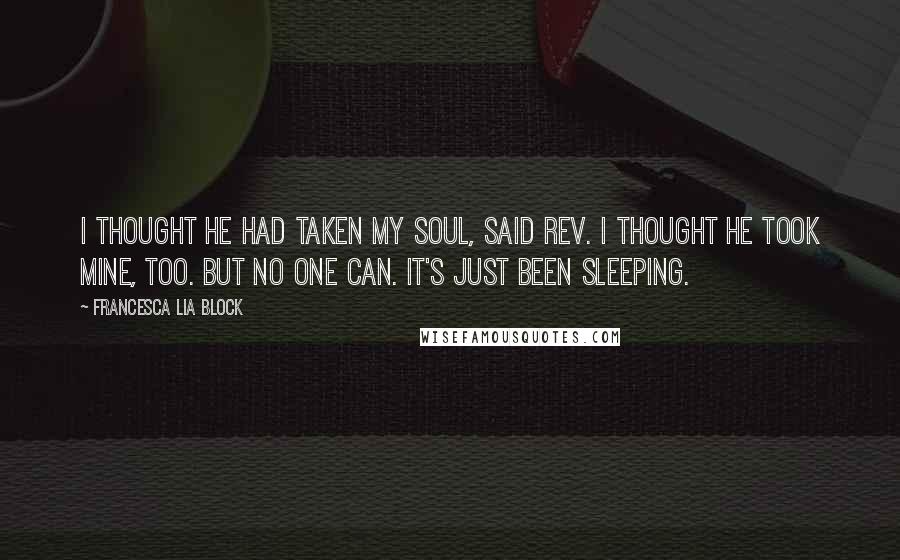 Francesca Lia Block Quotes: I thought he had taken my soul, said Rev. I thought he took mine, too. But no one can. It's just been sleeping.