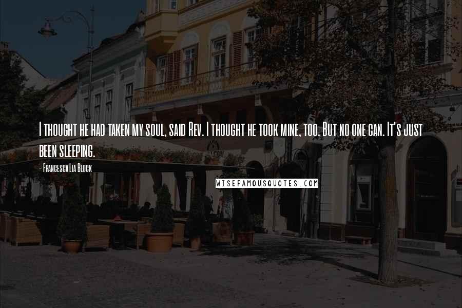 Francesca Lia Block Quotes: I thought he had taken my soul, said Rev. I thought he took mine, too. But no one can. It's just been sleeping.