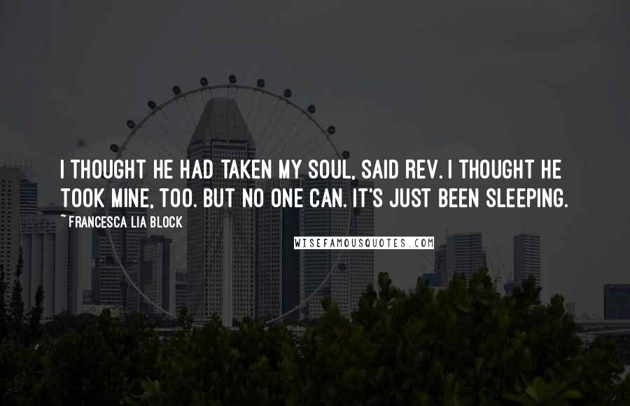 Francesca Lia Block Quotes: I thought he had taken my soul, said Rev. I thought he took mine, too. But no one can. It's just been sleeping.