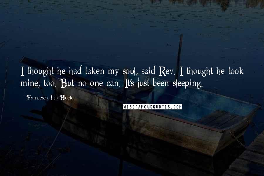 Francesca Lia Block Quotes: I thought he had taken my soul, said Rev. I thought he took mine, too. But no one can. It's just been sleeping.