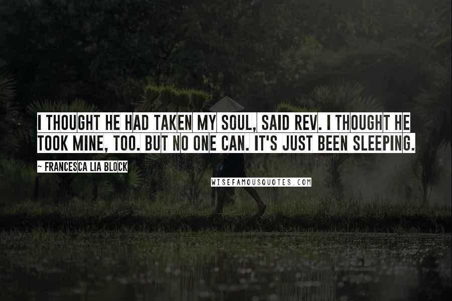 Francesca Lia Block Quotes: I thought he had taken my soul, said Rev. I thought he took mine, too. But no one can. It's just been sleeping.