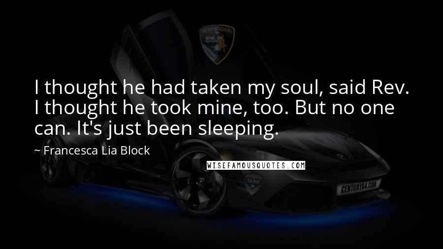 Francesca Lia Block Quotes: I thought he had taken my soul, said Rev. I thought he took mine, too. But no one can. It's just been sleeping.