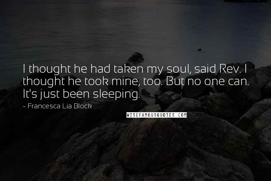 Francesca Lia Block Quotes: I thought he had taken my soul, said Rev. I thought he took mine, too. But no one can. It's just been sleeping.