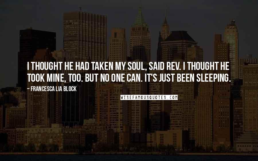 Francesca Lia Block Quotes: I thought he had taken my soul, said Rev. I thought he took mine, too. But no one can. It's just been sleeping.