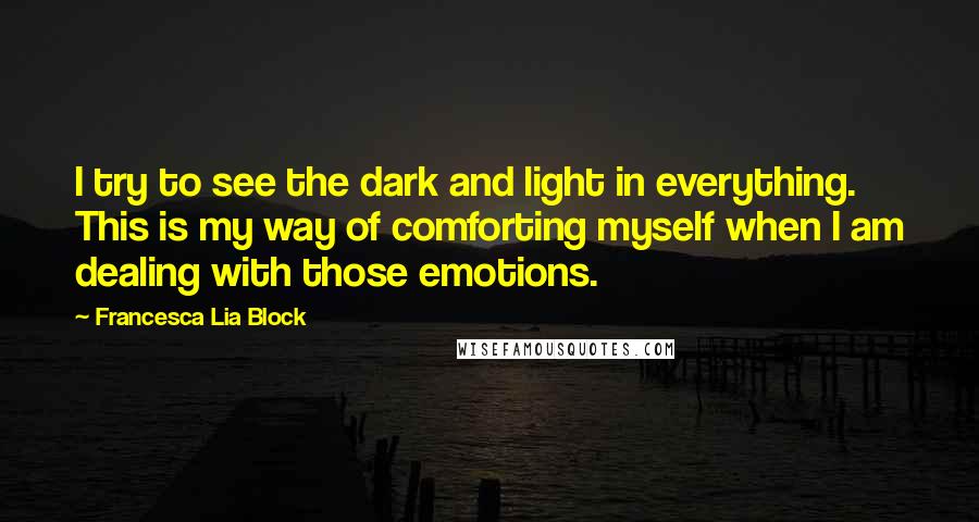 Francesca Lia Block Quotes: I try to see the dark and light in everything. This is my way of comforting myself when I am dealing with those emotions.