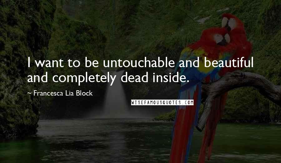 Francesca Lia Block Quotes: I want to be untouchable and beautiful and completely dead inside.