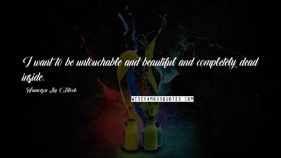 Francesca Lia Block Quotes: I want to be untouchable and beautiful and completely dead inside.