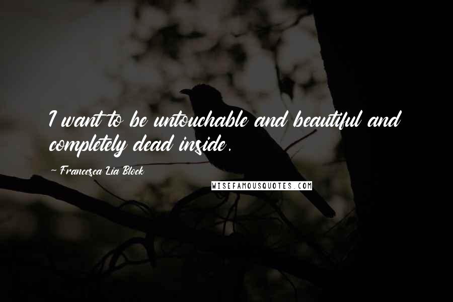Francesca Lia Block Quotes: I want to be untouchable and beautiful and completely dead inside.