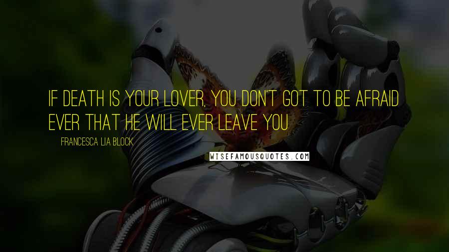 Francesca Lia Block Quotes: If death is your lover, you don't got to be afraid ever that he will ever leave you