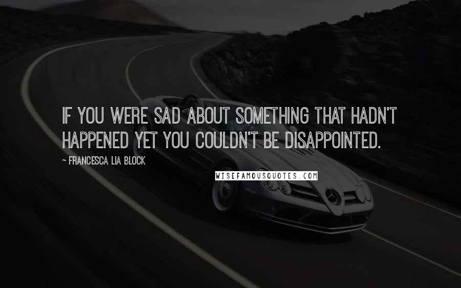 Francesca Lia Block Quotes: If you were sad about something that hadn't happened yet you couldn't be disappointed.