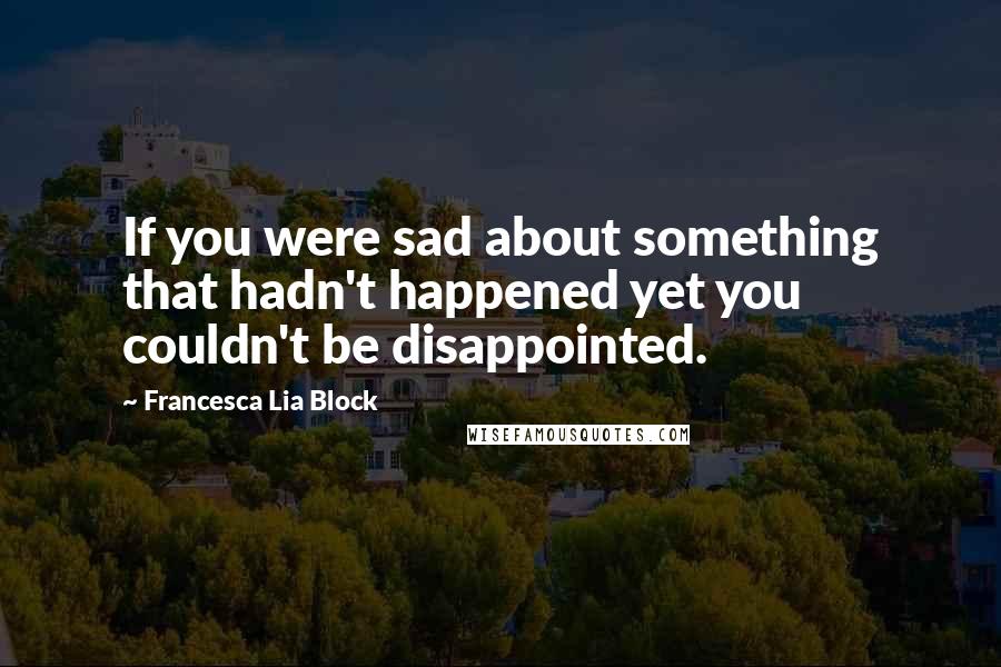 Francesca Lia Block Quotes: If you were sad about something that hadn't happened yet you couldn't be disappointed.