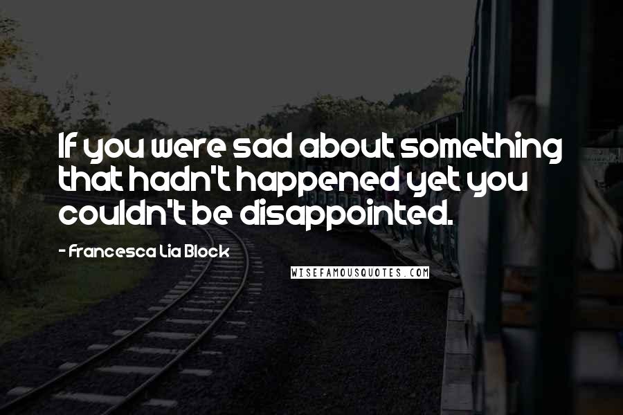 Francesca Lia Block Quotes: If you were sad about something that hadn't happened yet you couldn't be disappointed.