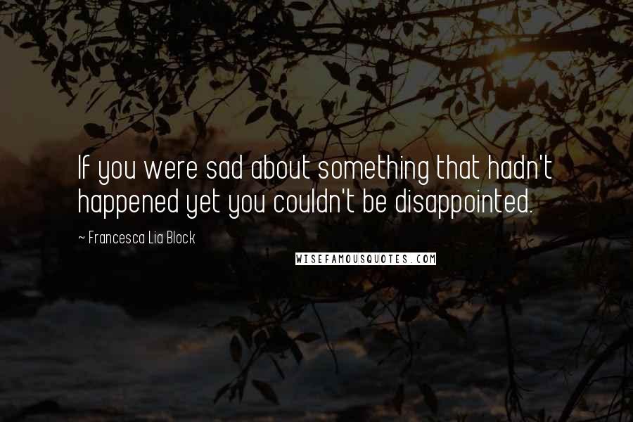 Francesca Lia Block Quotes: If you were sad about something that hadn't happened yet you couldn't be disappointed.