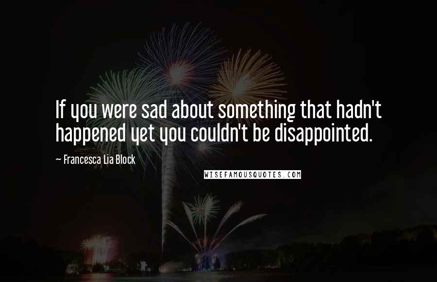 Francesca Lia Block Quotes: If you were sad about something that hadn't happened yet you couldn't be disappointed.