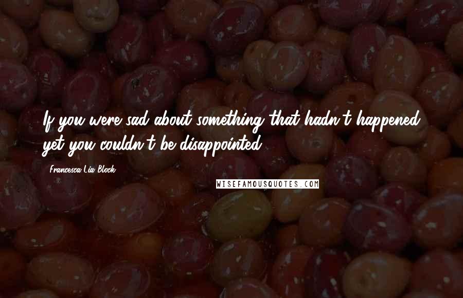 Francesca Lia Block Quotes: If you were sad about something that hadn't happened yet you couldn't be disappointed.