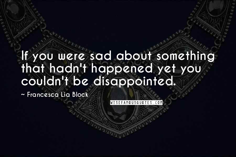 Francesca Lia Block Quotes: If you were sad about something that hadn't happened yet you couldn't be disappointed.