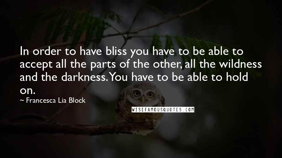Francesca Lia Block Quotes: In order to have bliss you have to be able to accept all the parts of the other, all the wildness and the darkness. You have to be able to hold on.