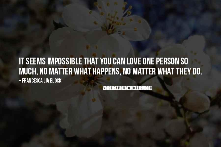 Francesca Lia Block Quotes: It seems impossible that you can love one person so much, no matter what happens, no matter what they do.