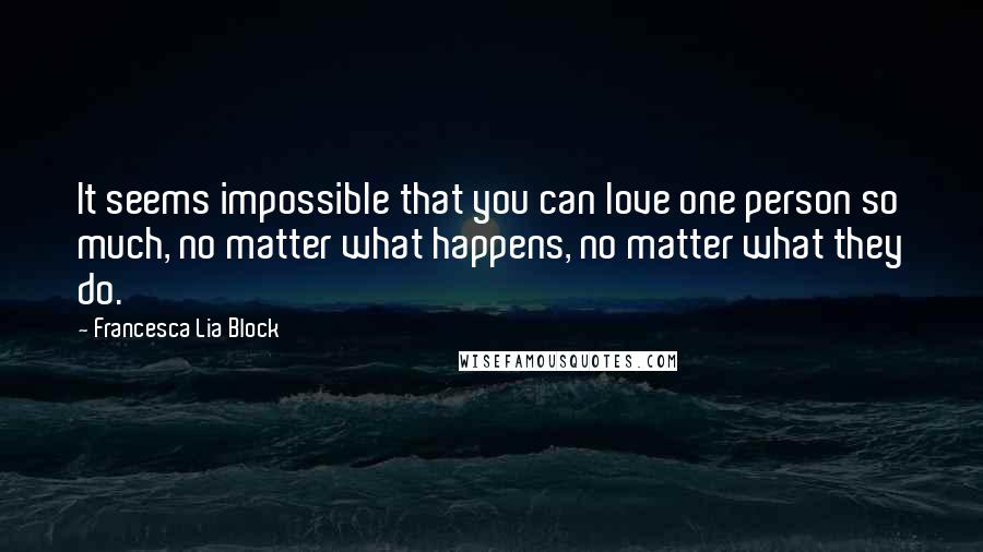 Francesca Lia Block Quotes: It seems impossible that you can love one person so much, no matter what happens, no matter what they do.