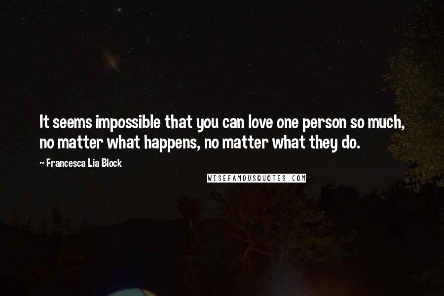 Francesca Lia Block Quotes: It seems impossible that you can love one person so much, no matter what happens, no matter what they do.