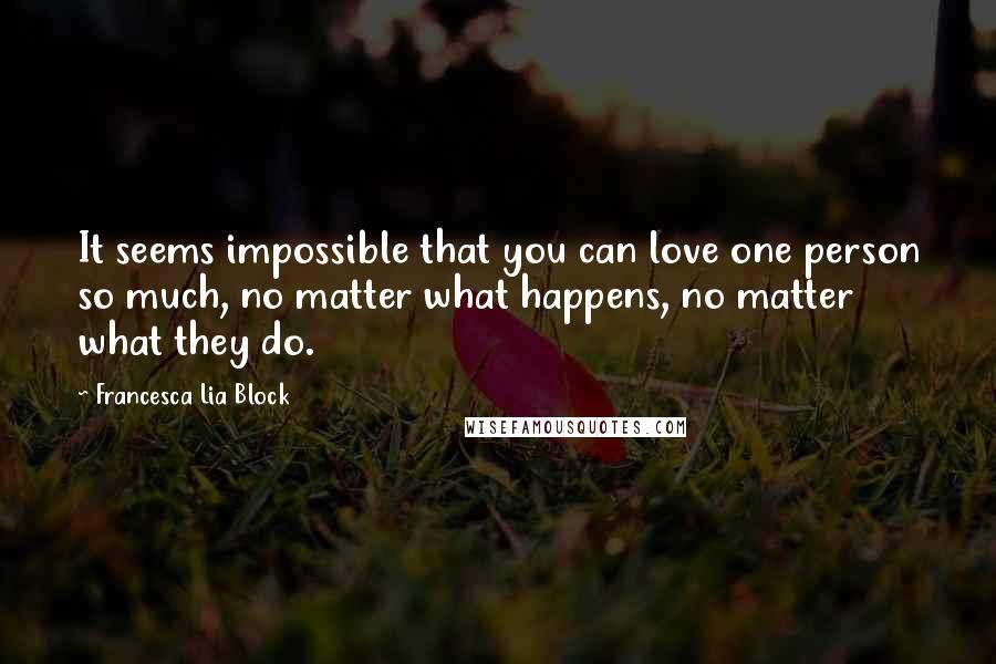 Francesca Lia Block Quotes: It seems impossible that you can love one person so much, no matter what happens, no matter what they do.