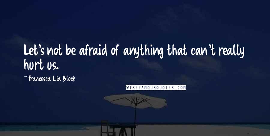 Francesca Lia Block Quotes: Let's not be afraid of anything that can't really hurt us.