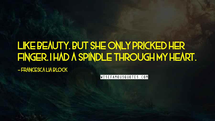 Francesca Lia Block Quotes: Like Beauty. But she only pricked her finger. I had a spindle through my heart.