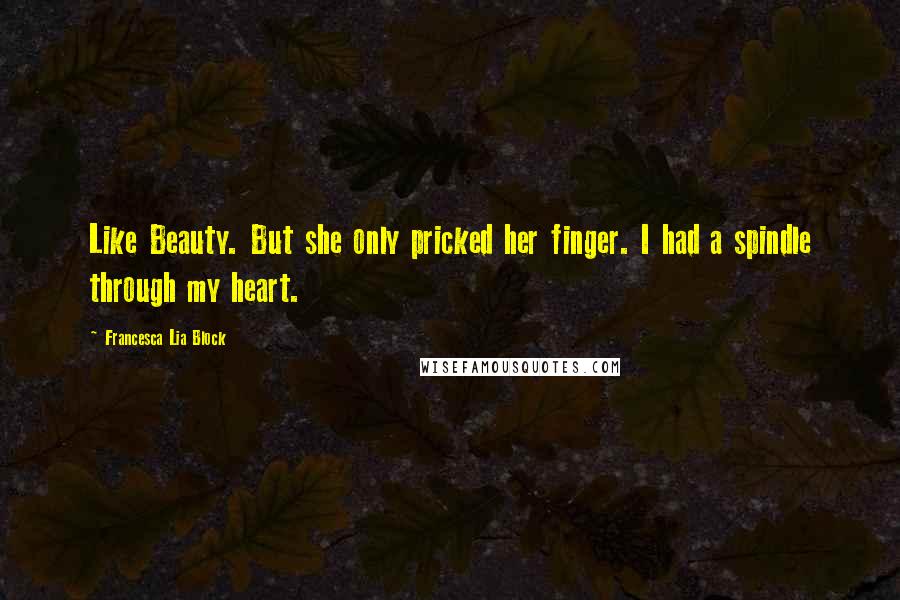 Francesca Lia Block Quotes: Like Beauty. But she only pricked her finger. I had a spindle through my heart.