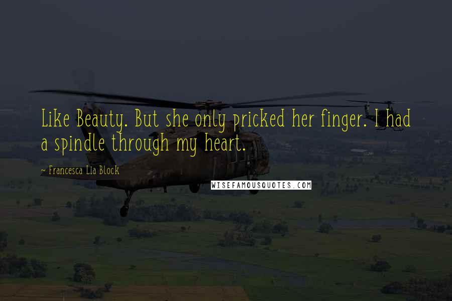 Francesca Lia Block Quotes: Like Beauty. But she only pricked her finger. I had a spindle through my heart.