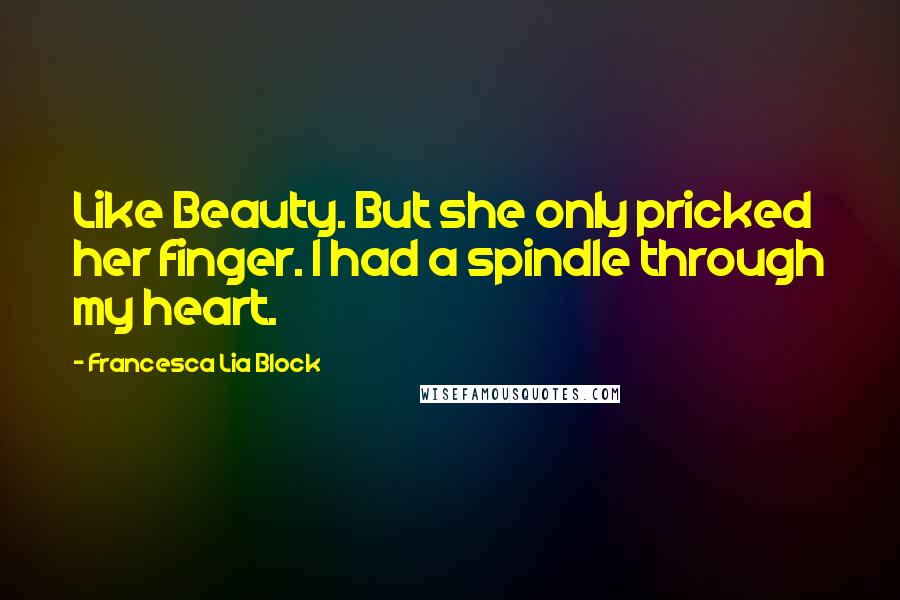 Francesca Lia Block Quotes: Like Beauty. But she only pricked her finger. I had a spindle through my heart.