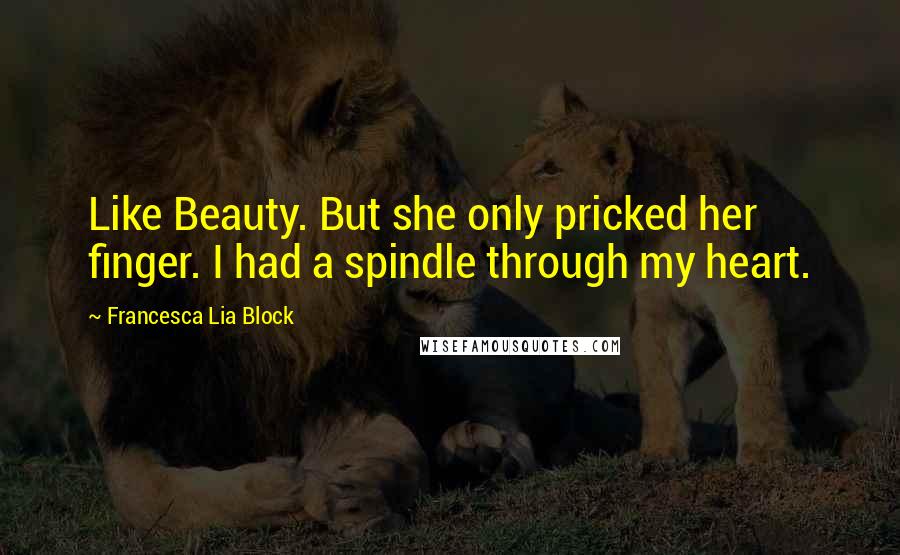 Francesca Lia Block Quotes: Like Beauty. But she only pricked her finger. I had a spindle through my heart.