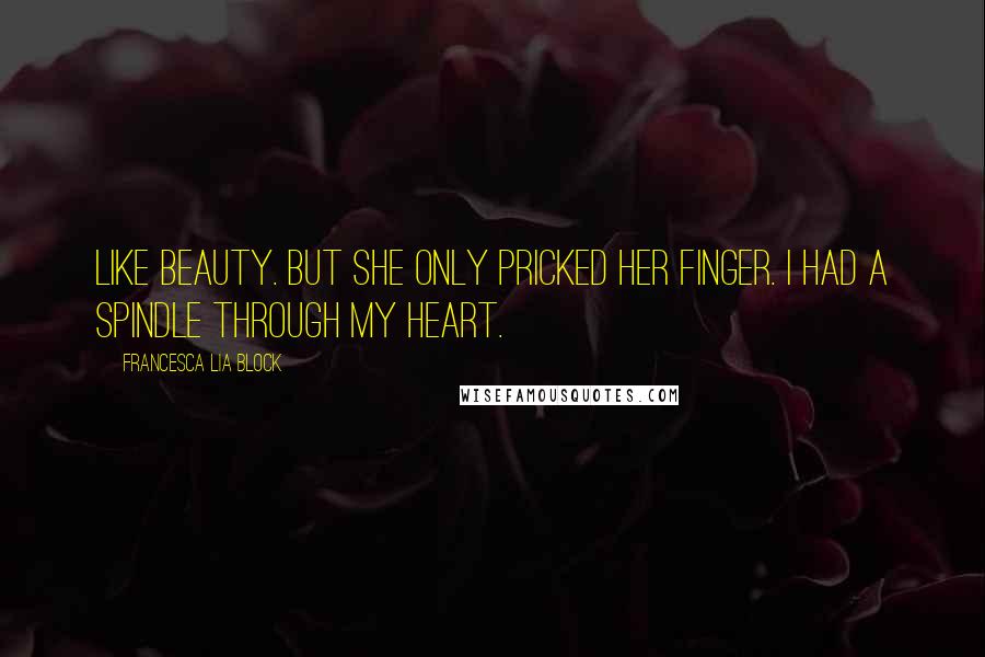 Francesca Lia Block Quotes: Like Beauty. But she only pricked her finger. I had a spindle through my heart.